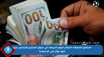 «ارتفاع ملحوظ» الدولار اليوم الاربعاء في سوق المشير طرابلس ليبيا كيف يؤثر على الأسعار؟